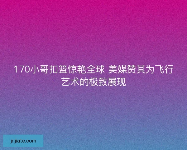 170小哥扣篮惊艳全球 美媒赞其为飞行艺术的极致展现