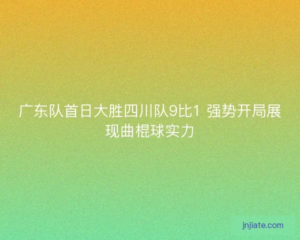 广东队首日大胜四川队9比1 强势开局展现曲棍球实力