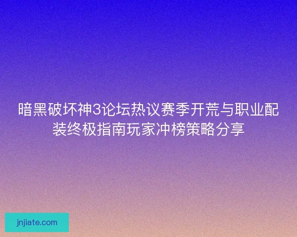 暗黑破坏神3论坛热议赛季开荒与职业配装终极指南玩家冲榜策略分享