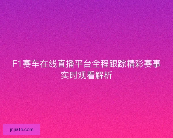 F1赛车在线直播平台全程跟踪精彩赛事实时观看解析