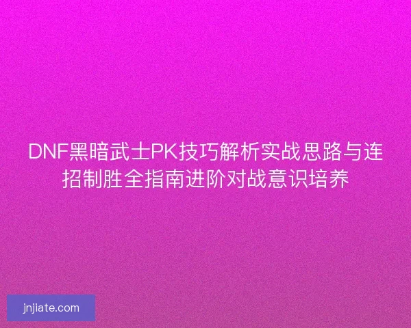 DNF黑暗武士PK技巧解析实战思路与连招制胜全指南进阶对战意识培养
