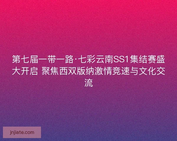 第七届一带一路·七彩云南SS1集结赛盛大开启 聚焦西双版纳激情竞速与文化交流