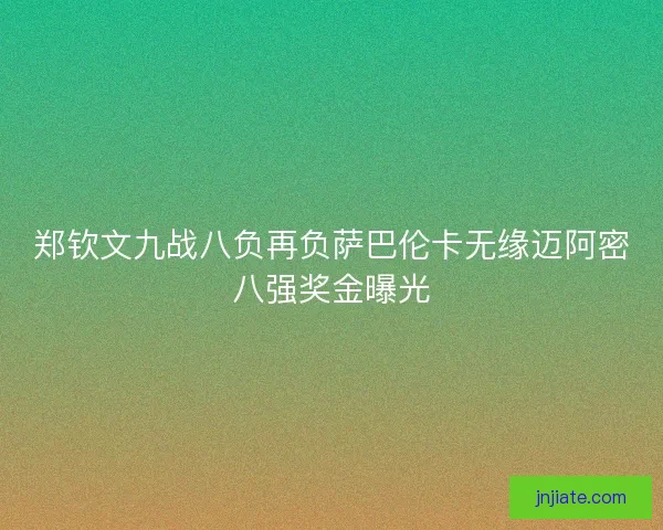 郑钦文九战八负再负萨巴伦卡无缘迈阿密八强奖金曝光