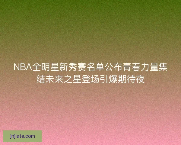 NBA全明星新秀赛名单公布青春力量集结未来之星登场引爆期待夜