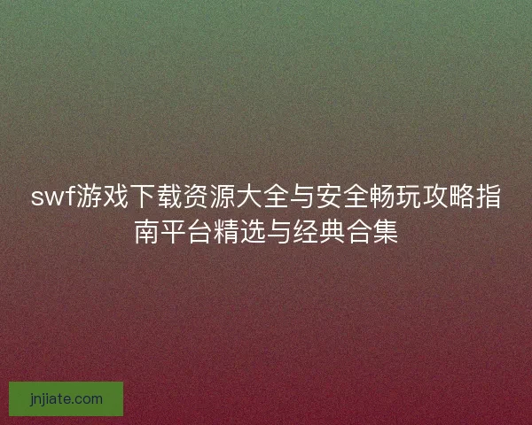 swf游戏下载资源大全与安全畅玩攻略指南平台精选与经典合集