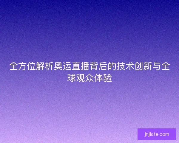 全方位解析奥运直播背后的技术创新与全球观众体验